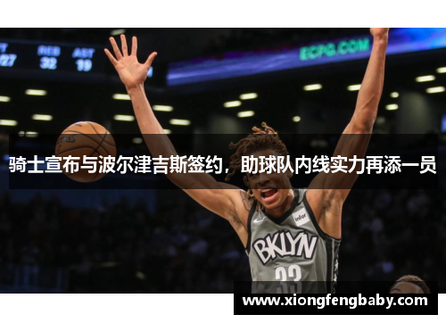 骑士宣布与波尔津吉斯签约，助球队内线实力再添一员